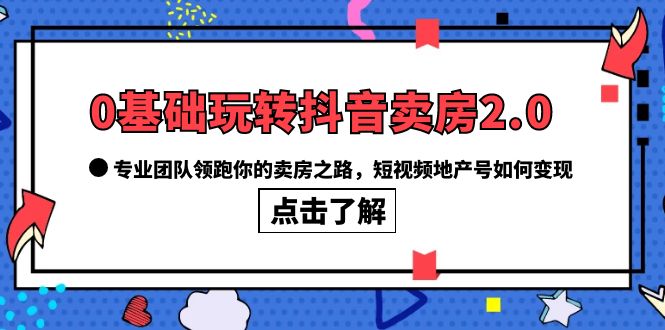 0基础玩转抖音-卖房2.0，专业团队领跑你的卖房之路，短视频地产号如何变现-问小徐资源库