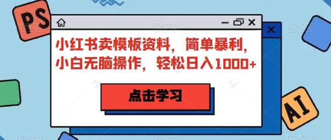 小红书卖模板资料，简单暴利，小白无脑操作，轻松日入1000+【揭秘】-问小徐资源库