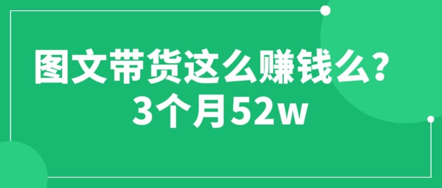 图文带货这么赚钱么? 3个月52W 图文带货运营加强课-问小徐资源库