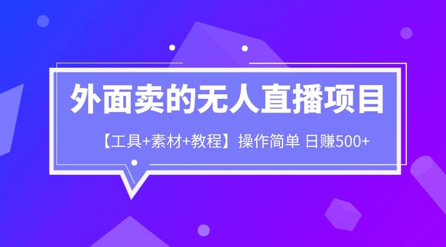 外面卖1980的无人直播项目【工具+素材+教程】日赚500+-问小徐资源库