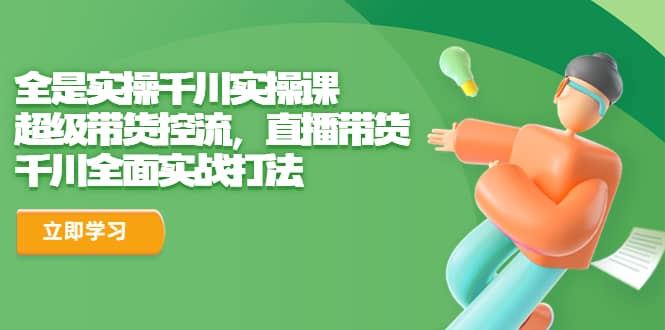 全是实操千川实操课，超级带货控流，直播带货 千川全面实战打法-问小徐资源库