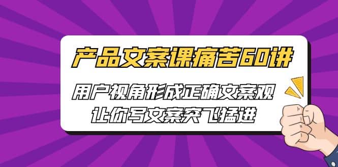 产品文案课痛苦60讲，用户视角形成正确文案观，让你写文案突飞猛进-问小徐资源库