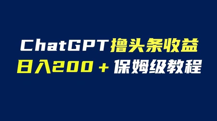 GPT解放双手撸头条收益，日入200保姆级教程，自媒体小白无脑操作-问小徐资源库