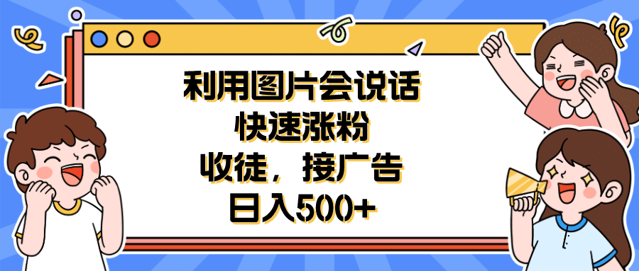 利用会说话的图片快速涨粉，收徒，接广告日入500+-问小徐资源库