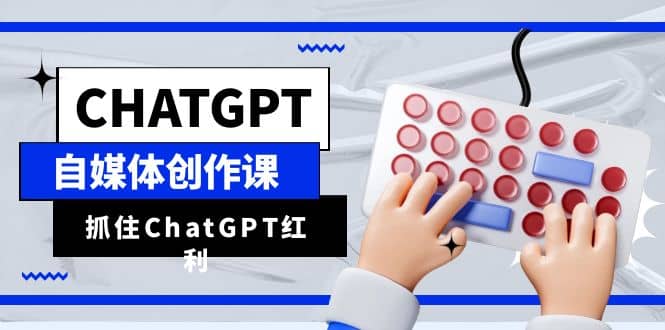 ChatGPT自媒体创作课，抓住ChatGPT红利，助你创作效率提升10倍-问小徐资源库