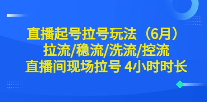 直播起号拉号玩法（6月）拉流/稳流/洗流/控流 直播间现场拉号 4小时时长-问小徐资源库