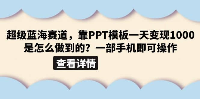 超级蓝海赛道，靠PPT模板一天变现1000是怎么做到的（教程+99999份PPT模板）-问小徐资源库