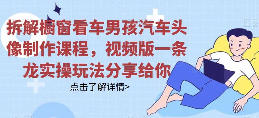 拆解橱窗看车男孩汽车头像制作课程，视频版一条龙实操玩法分享给你-问小徐资源库