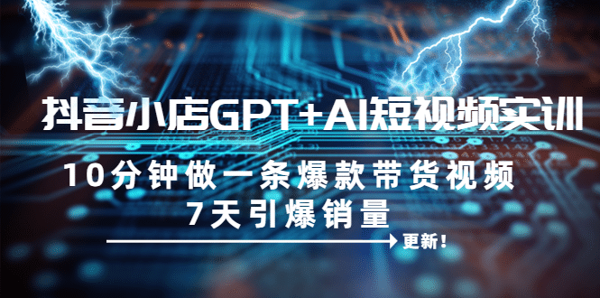 抖音小店GPT+AI短视频实训 10分钟做一条爆款带货视频 7天引爆销量（更新）-问小徐资源库