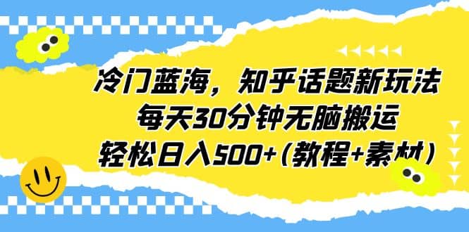 冷门蓝海，知乎话题新玩法，每天30分钟无脑搬运，轻松日入500+(教程+素材)-问小徐资源库