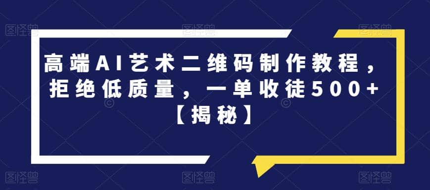 高端AI艺术二维码制作教程，拒绝低质量，一单收徒500+【揭秘】-问小徐资源库