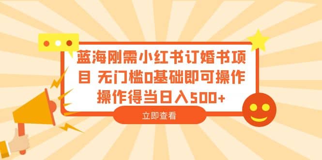 蓝海刚需小红书订婚书项目 无门槛0基础即可操作 操作得当日入500+-问小徐资源库