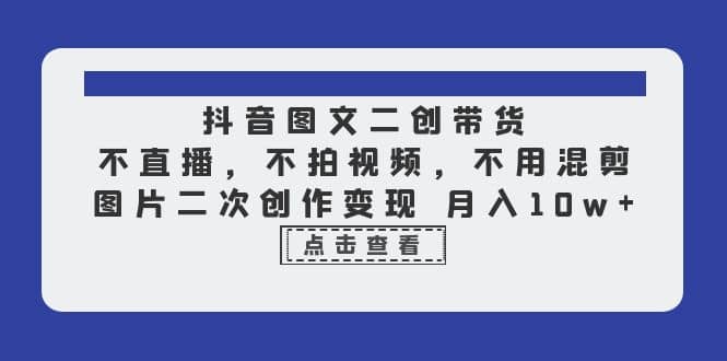 抖音图文二创带货，不直播，不拍视频，不用混剪，图片二次创作变现 月入10w-问小徐资源库