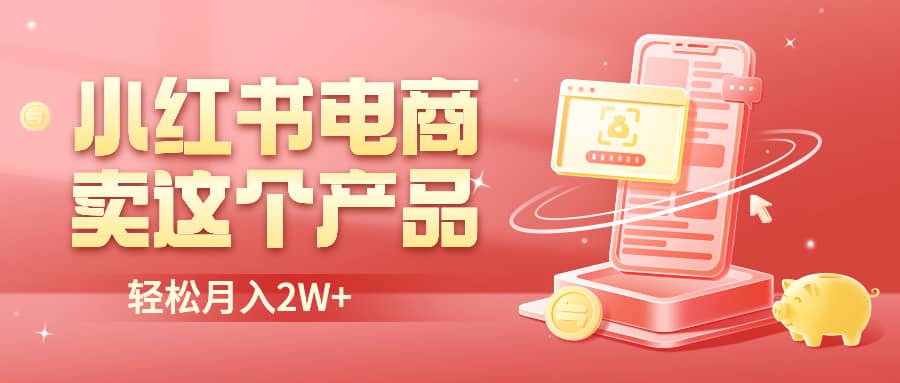 小红书无货源电商0门槛开店，卖这个品轻松实现月入2W-问小徐资源库
