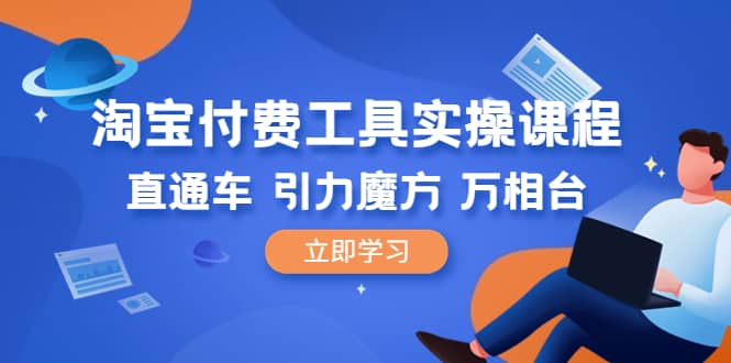 淘宝付费工具·实操课程，直通车-引力魔方-万相台（41节视频课）-问小徐资源库