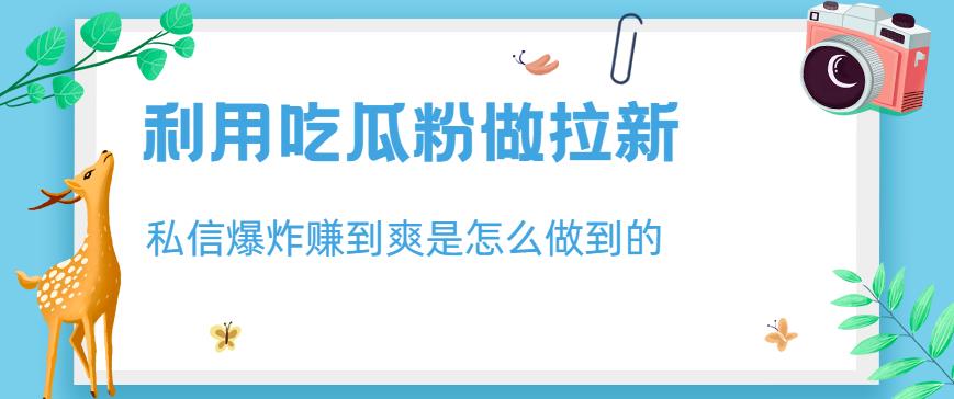 利用吃瓜粉做拉新，私信爆炸日入1000+赚到爽是怎么做到的【揭秘】-问小徐资源库