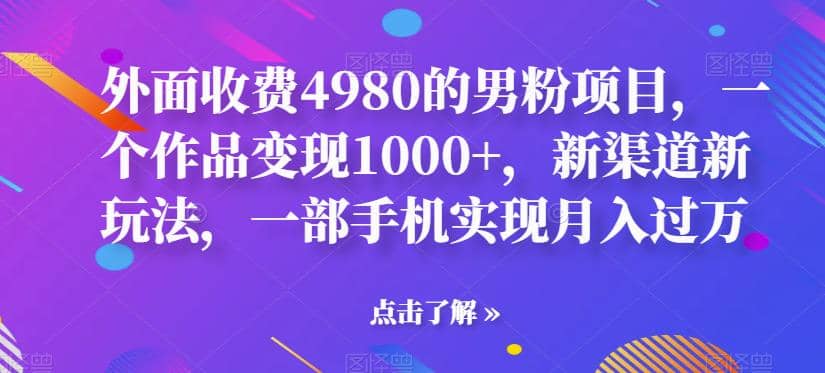 外面收费4980的男粉项目，一个作品变现1000+，新渠道新玩法，一部手机实现月入过万【揭秘】-问小徐资源库