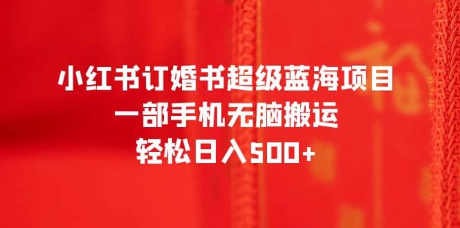 小红书订婚书超级蓝海项目，一部手机无脑搬运，轻松日入500+-问小徐资源库
