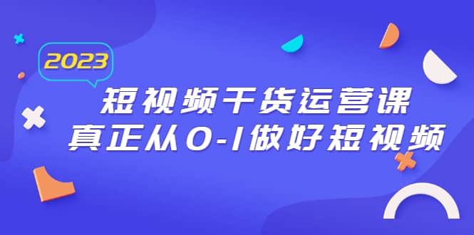 2023短视频干货·运营课，真正从0-1做好短视频（30节课）-问小徐资源库