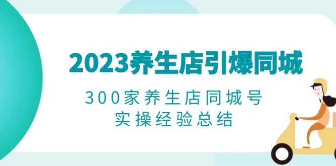 2023养生店·引爆同城，300家养生店同城号实操经验总结-问小徐资源库
