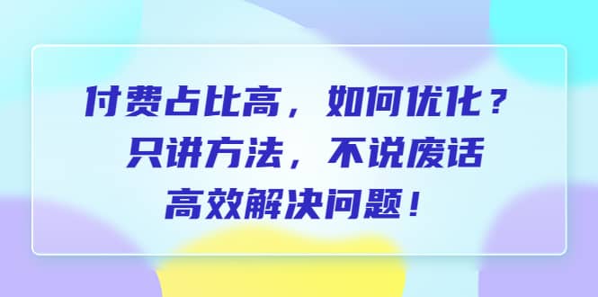 付费 占比高，如何优化？只讲方法，不说废话，高效解决问题-问小徐资源库
