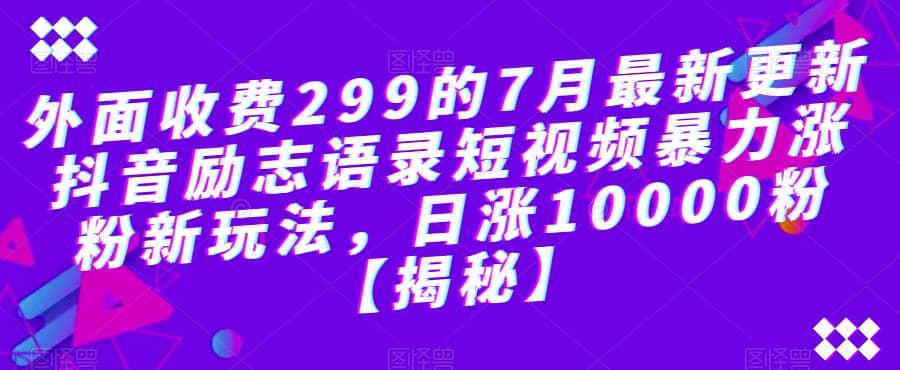 外面收费299的7月最新更新抖音励志语录短视频暴力涨粉新玩法，日涨10000粉【揭秘】-问小徐资源库