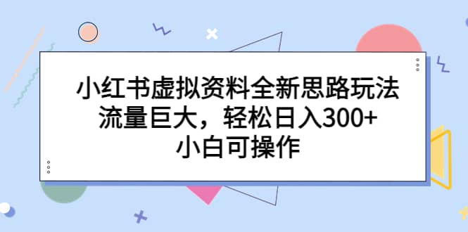 小红书虚拟资料全新思路玩法，流量巨大，轻松日入300+，小白可操作-问小徐资源库