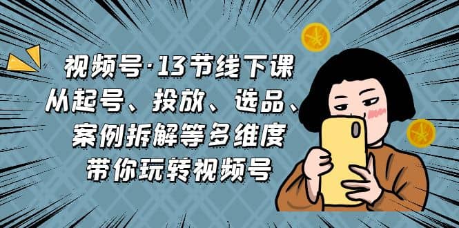 视频号·13节线下课，从起号、投放、选品、案例拆解等多维度带你玩转视频号-问小徐资源库