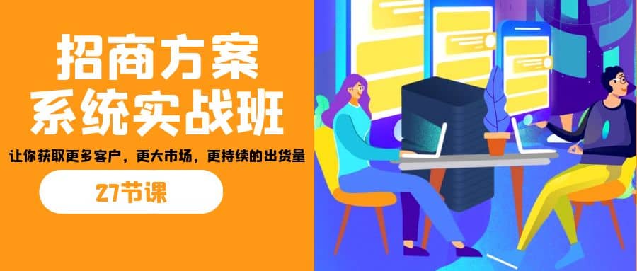 招商·方案系统实战班：让你获取更多客户，更大市场，更持续的出货量(27节)-问小徐资源库