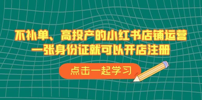 不补单、高投产的小红书店铺运营，一张身份证就可以开店注册（33节课）-问小徐资源库