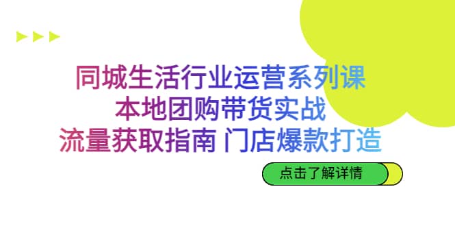 同城生活行业运营系列课：本地团购带货实战，流量获取指南 门店爆款打造-问小徐资源库