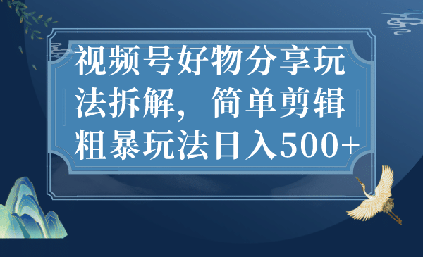 视频号好物分享玩法拆解，简单剪辑粗暴玩法日入500+-问小徐资源库