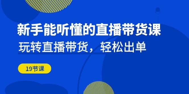 新手能听懂的直播带货课：玩转直播带货，轻松出单（19节课）-问小徐资源库