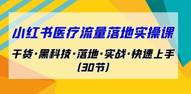 小红书·医疗流量落地实操课，干货·黑科技·落地·实战·快速上手（30节）-问小徐资源库