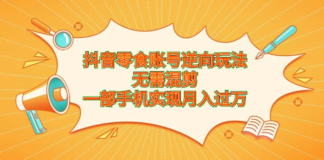 抖音零食账号逆向玩法，无需混剪，一部手机实现月入过万-问小徐资源库
