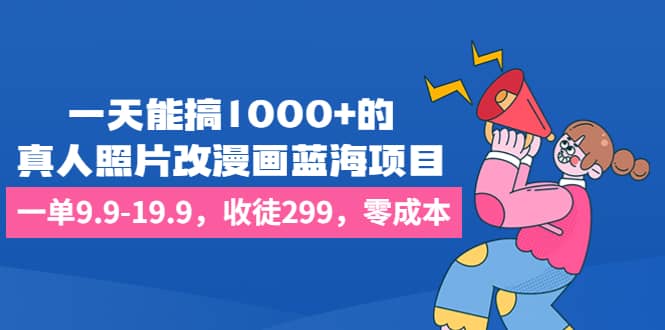 一天能搞1000+的，真人照片改漫画蓝海项目，一单9.9-19.9，收徒299，零成本-问小徐资源库