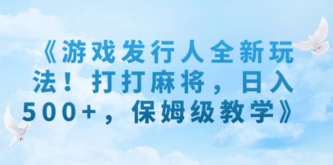 《游戏发行人全新玩法！打打麻将，日入500+，保姆级教学》-问小徐资源库