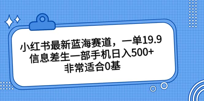 小红书最新蓝海赛道，一单19.9，信息差生一部手机日入500+，非常适合0基础小白-问小徐资源库