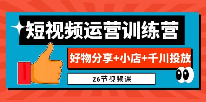 0基础短视频运营训练营：好物分享+小店+千川投放（26节视频课）-问小徐资源库