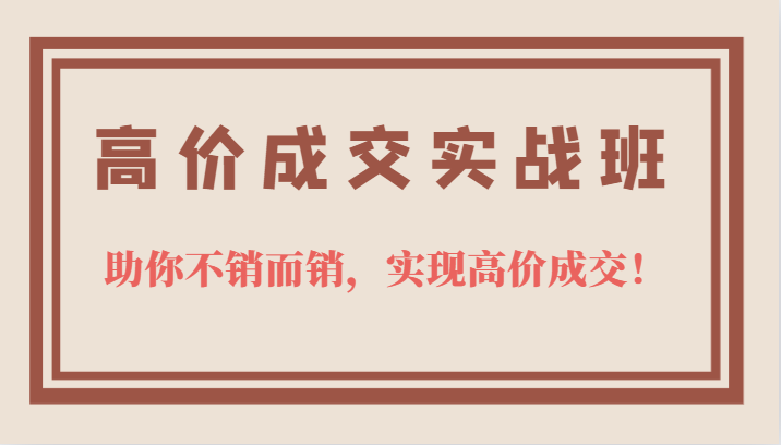 高价成交实战班，助你不销而销，实现高价成交，让客户追着付款的心法技法-问小徐资源库