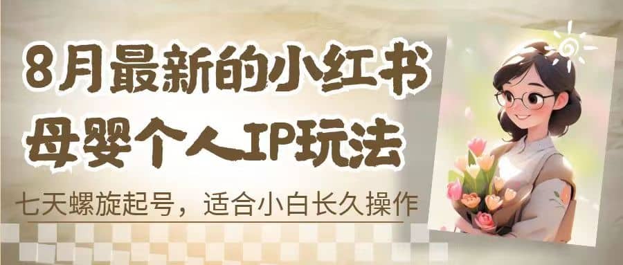 8月最新的小红书母婴个人IP玩法，七天螺旋起号 小白长久操作(附带全部教程)-问小徐资源库
