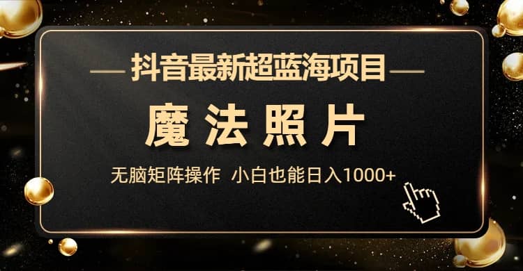 抖音最新超蓝海项目，魔法照片，无脑矩阵操作，小白也能日入1000+-问小徐资源库