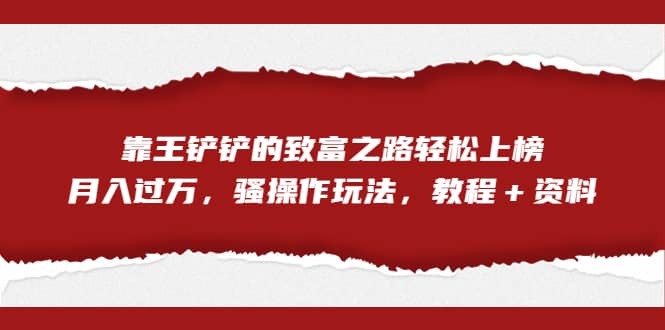 全网首发，靠王铲铲的致富之路轻松上榜，月入过万，骚操作玩法，教程＋资料-问小徐资源库