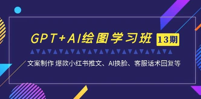 GPT+AI绘图学习班【第13期】 文案制作 爆款小红书推文、AI换脸、客服话术-问小徐资源库