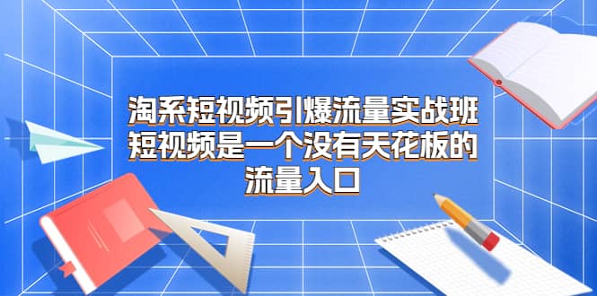淘系短视频引爆流量实战班，短视频是一个没有天花板的流量入口-问小徐资源库