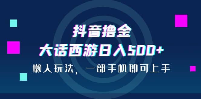 抖音撸金，大话西游日入500+，懒人玩法，一部手机即可上手-问小徐资源库