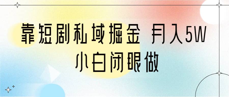 靠短剧私域掘金 月入5W 小白闭眼做（教程+2T资料）-问小徐资源库