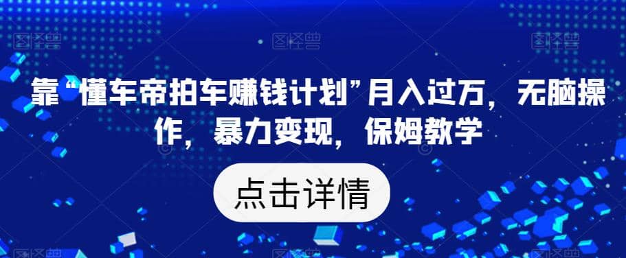 靠“懂车帝拍车赚钱计划”月入过万，无脑操作，暴力变现，保姆教学【揭秘】-问小徐资源库