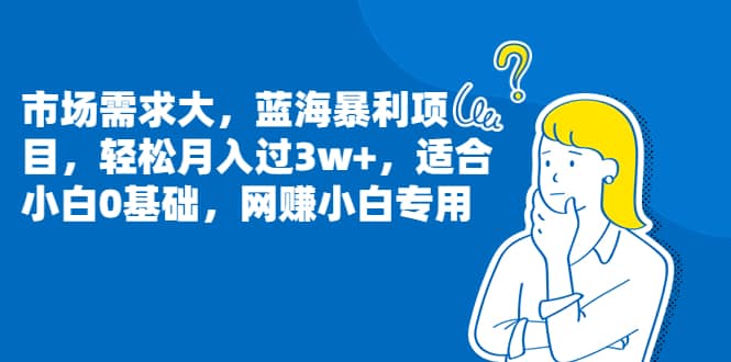 市场需求大，蓝海暴利项目，轻松月入过3w+，适合小白0基础，网赚小白专用-问小徐资源库