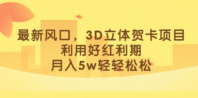 最新风口，3D立体贺卡项目，利用好红利期，月入5w轻轻松松-问小徐资源库